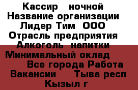 Кассир   ночной › Название организации ­ Лидер Тим, ООО › Отрасль предприятия ­ Алкоголь, напитки › Минимальный оклад ­ 36 000 - Все города Работа » Вакансии   . Тыва респ.,Кызыл г.